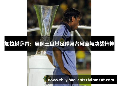 加拉塔萨雷：展现土耳其足球强者风范与决战精神