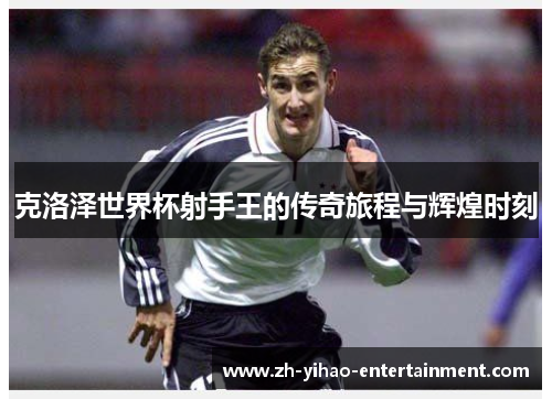 克洛泽世界杯射手王的传奇旅程与辉煌时刻