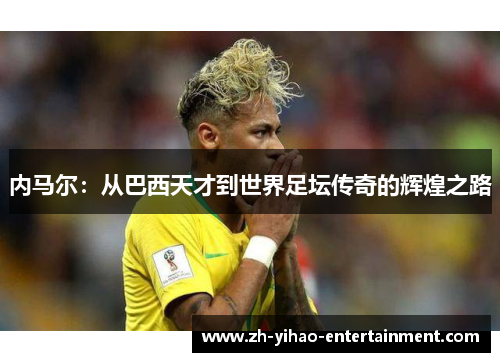 内马尔：从巴西天才到世界足坛传奇的辉煌之路