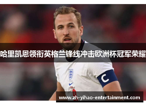 哈里凯恩领衔英格兰锋线冲击欧洲杯冠军荣耀