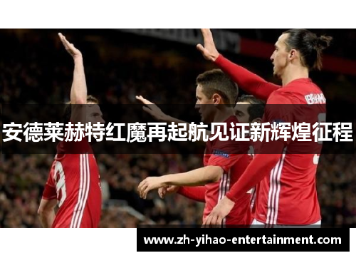 安德莱赫特红魔再起航见证新辉煌征程